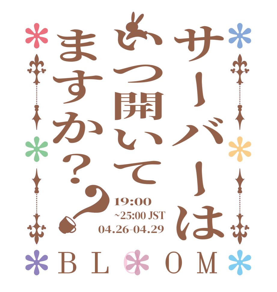 サーバーはいつ開いてますか？？BLOOM 19:00 ~25:00 JST 04.26-04.29 
