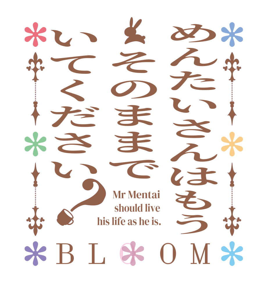 めんたいさんはもう　そのままでいてください？BLOOM  Mr Mentai   should live  his life as he is.
