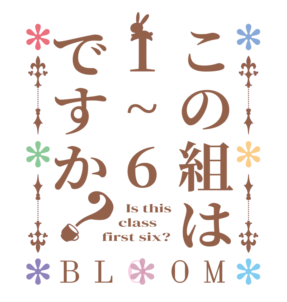 この組は1~6ですか？BLOOM   Is this class first six?