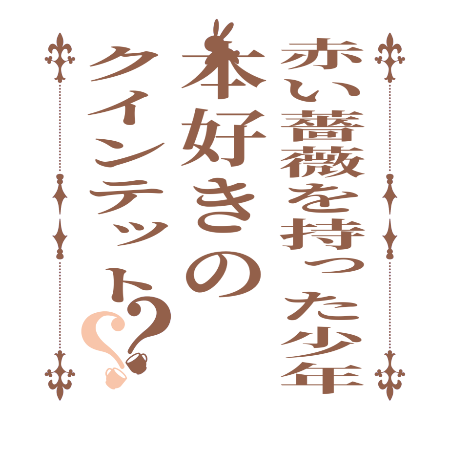 赤い薔薇を持った少年本好きのクインテット？？     