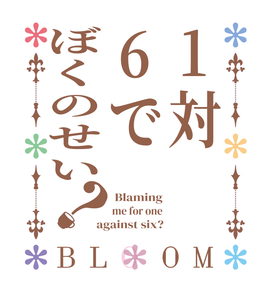 1対6でぼくのせい？BLOOM  Blaming me for one against six?