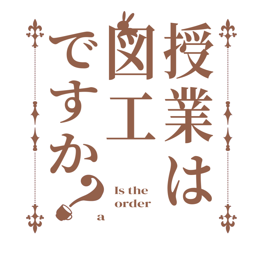 授業は図工ですか？  Is the      order    a 
