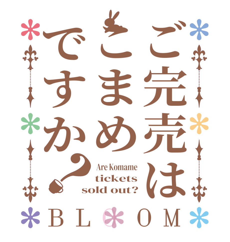 ご完売はこまめですか？BLOOM  Are Komame tickets sold out?