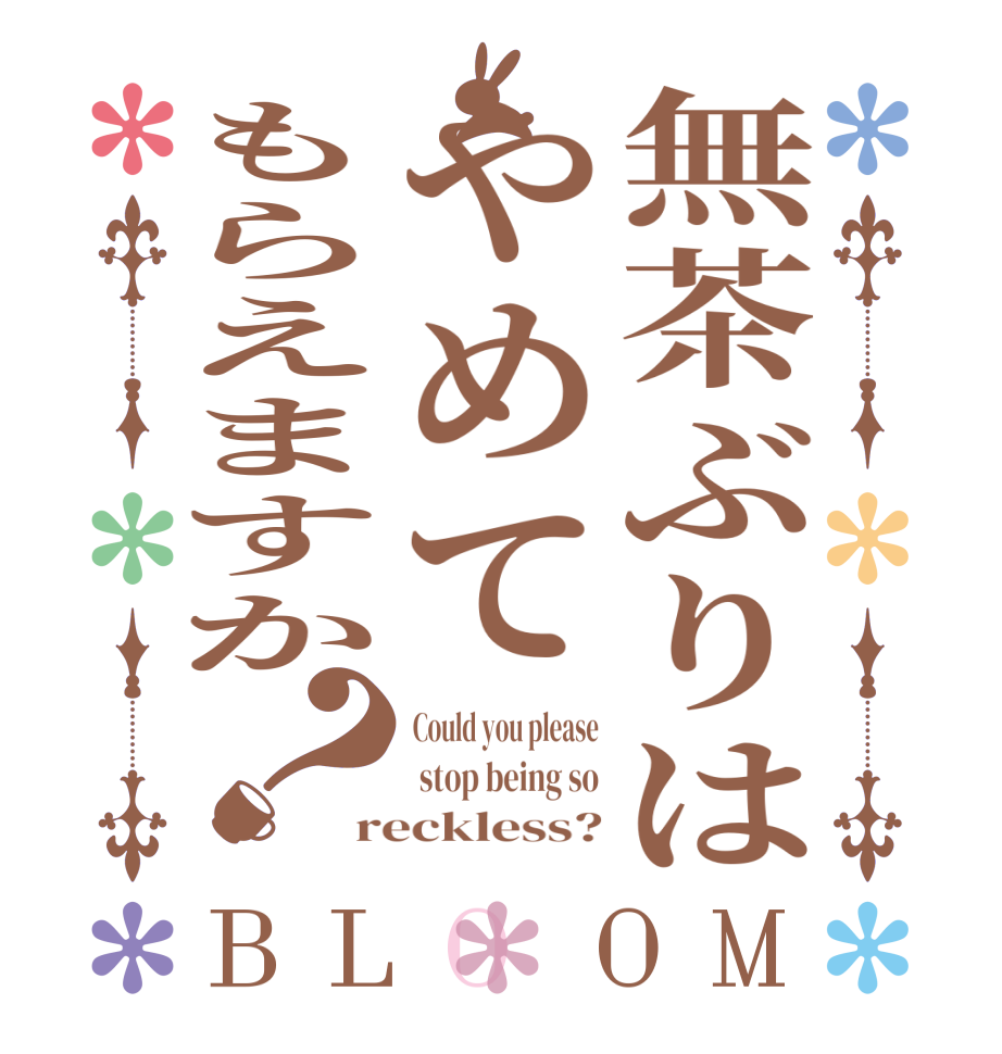 無茶ぶりはやめてもらえますか？BLOOM Could you please  stop being so reckless?