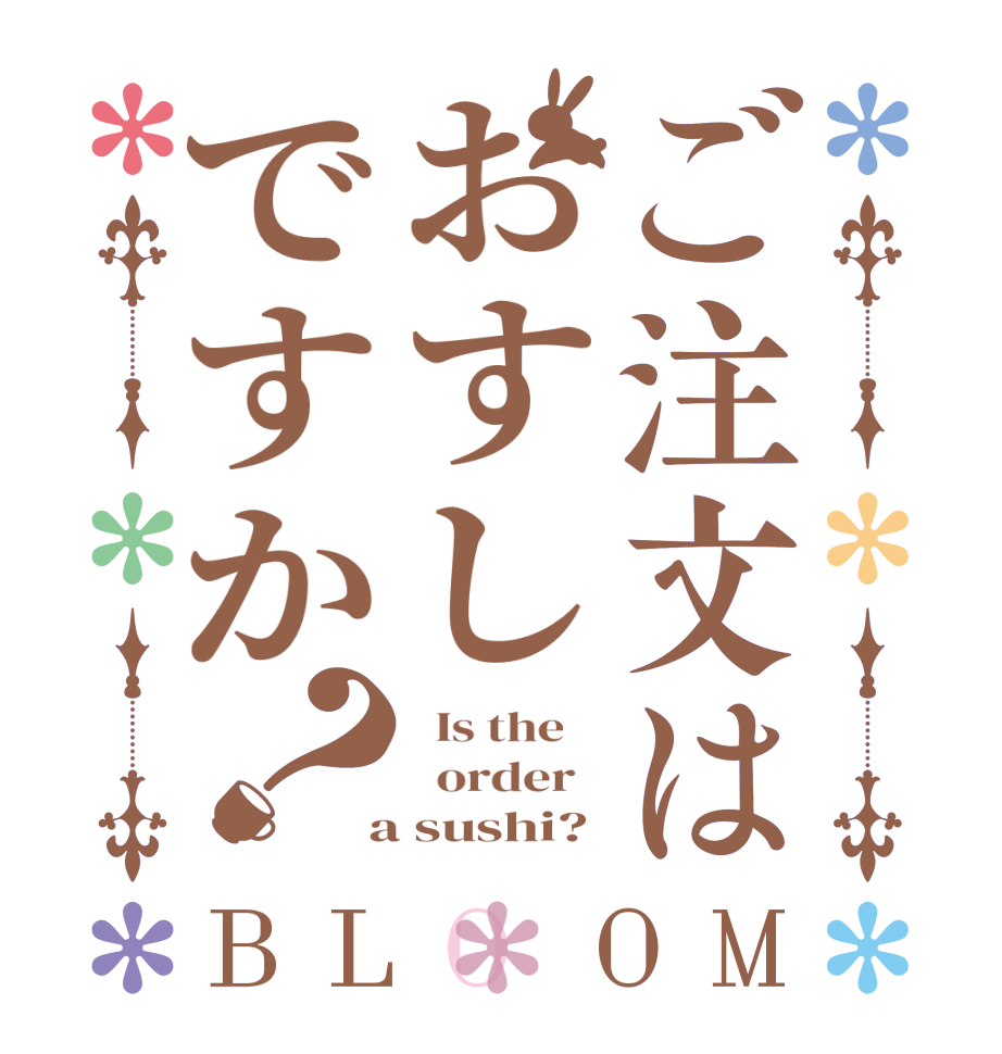 ご注文はおすしですか？BLOOM   Is the      order    a sushi?