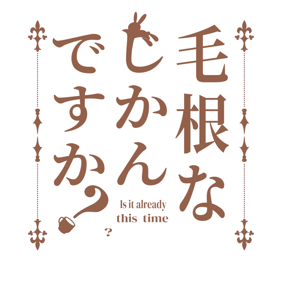毛根なじかんですか？  Is it already  this  time  ? 