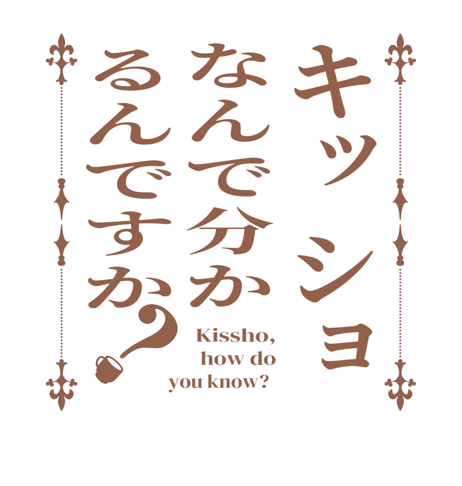 キッショなんで分かるんですか？ Kissho,   how do  you know?  