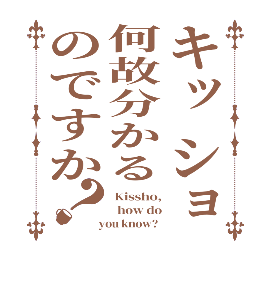キッショ何故分かるのですか？ Kissho,   how do  you know?  
