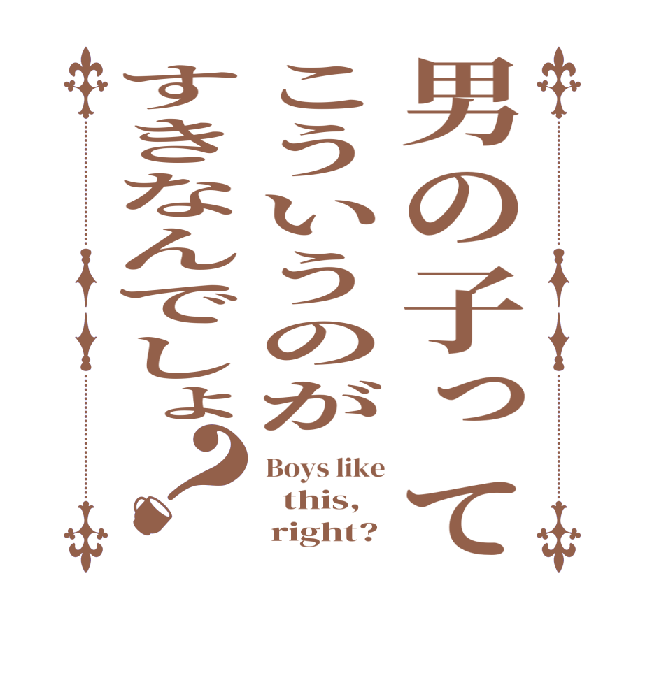 男の子ってこういうのがすきなんでしょ？Boys like   this,       right?