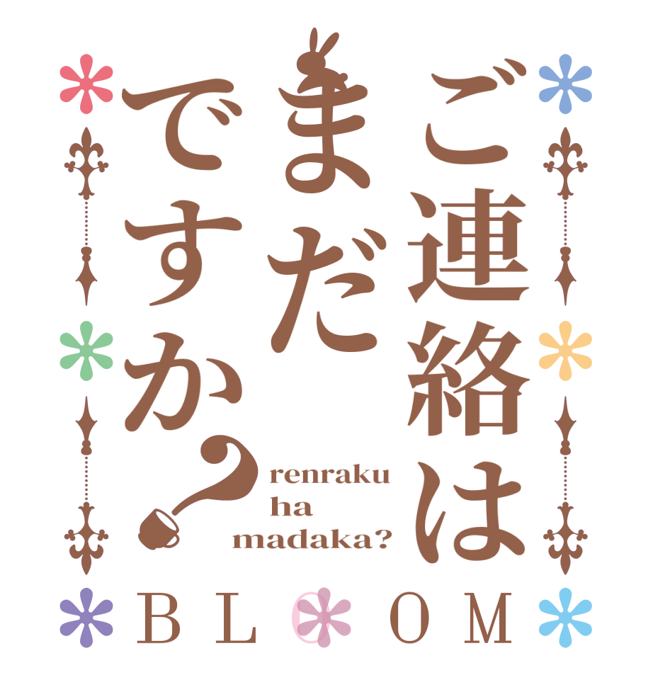 ご連絡はまだですか？BLOOM renraku ha madaka?