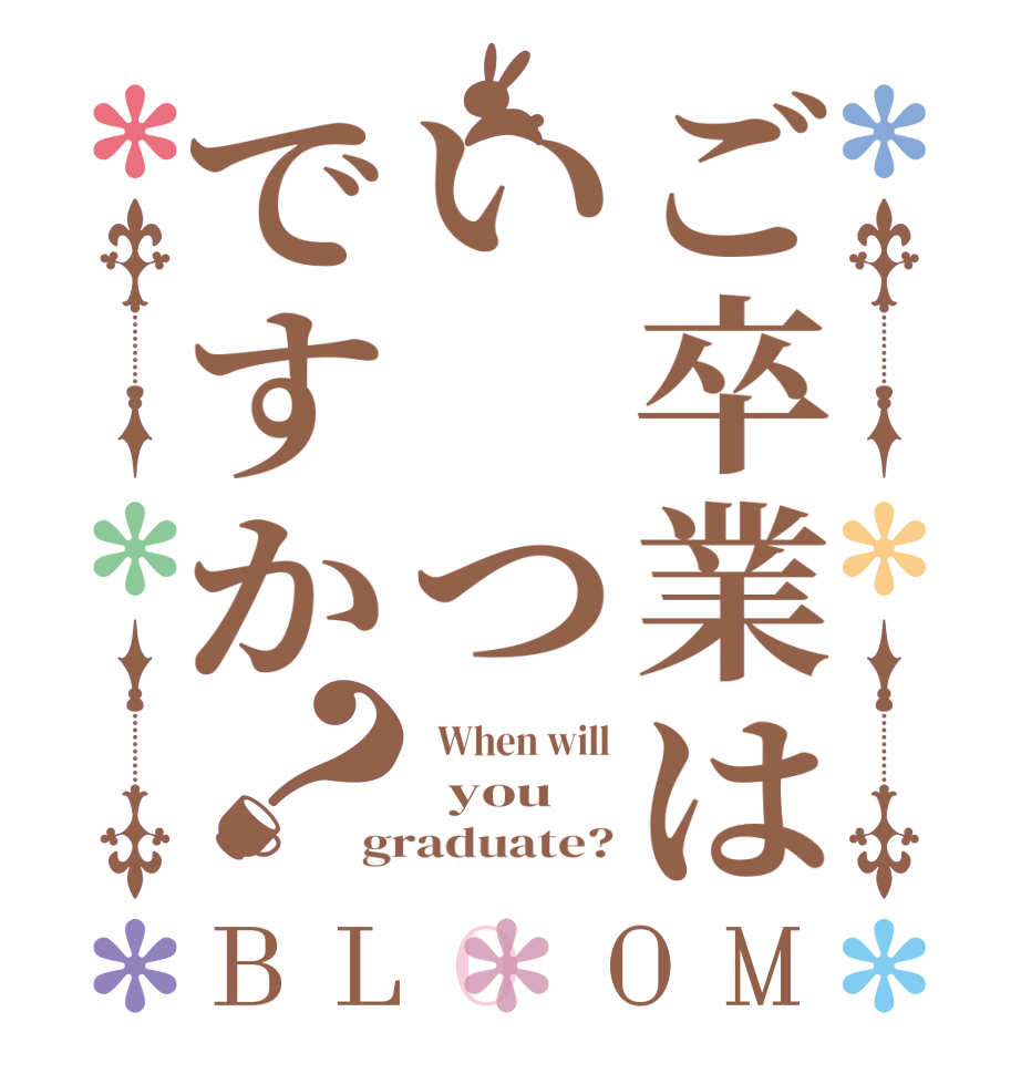 ご卒業はい　つですか？BLOOM   When will   you   graduate?