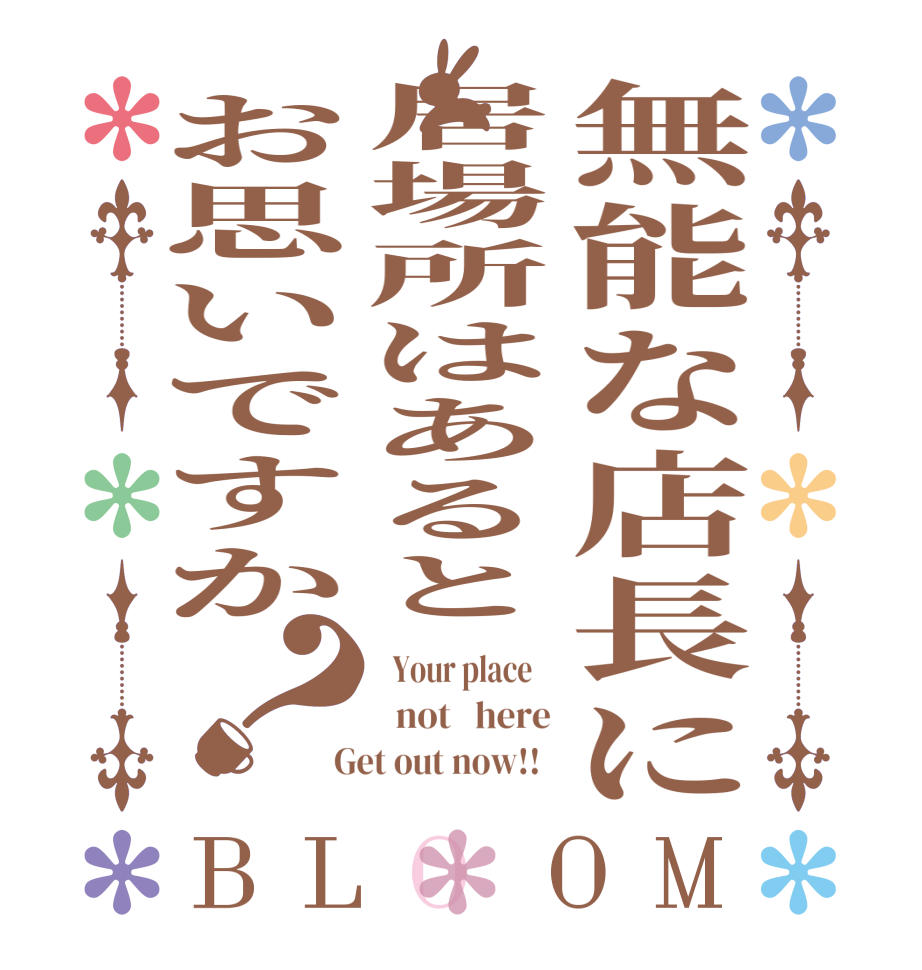 無能な店長に居場所はあるとお思いですか？BLOOM   Your place      not   here  Get out now!!  
