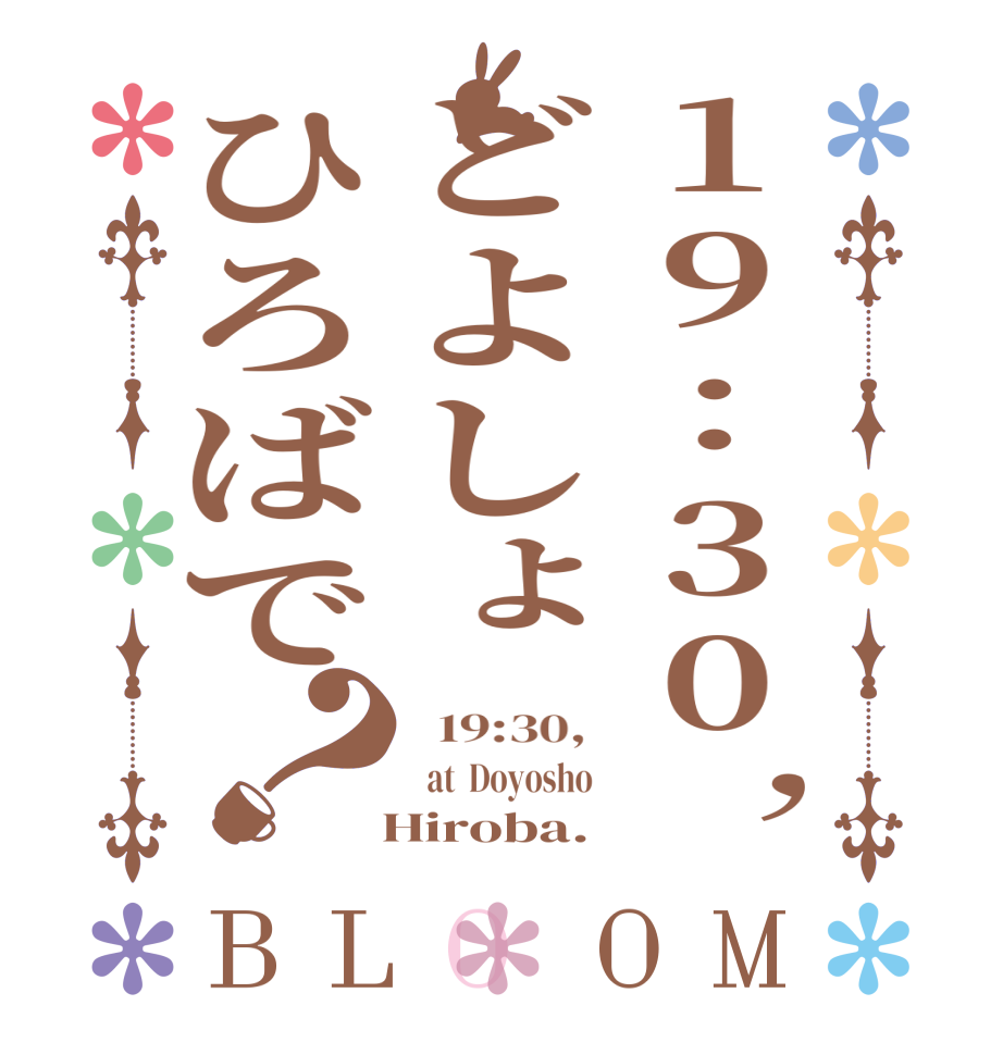 19:30,どよしょひろばで？BLOOM   19:30,    at  Doyosho    Hiroba.