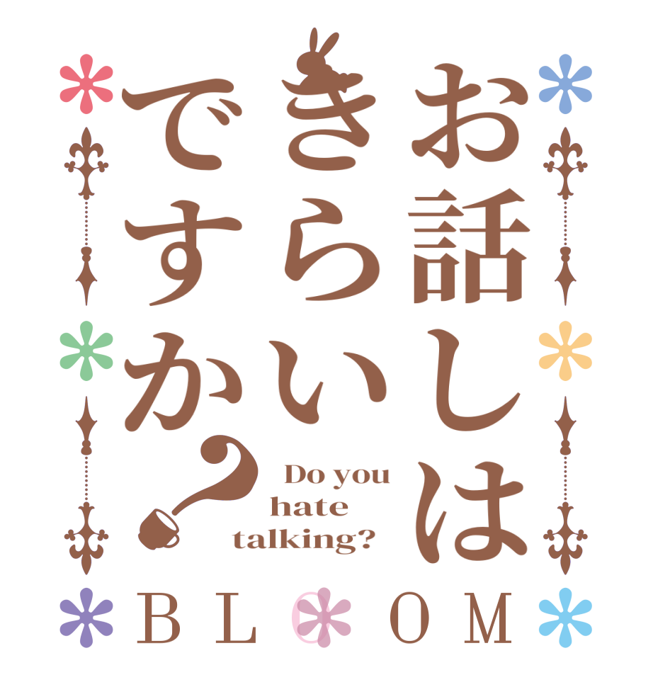 お話しはきらいですか？BLOOM   Do you hate talking?  