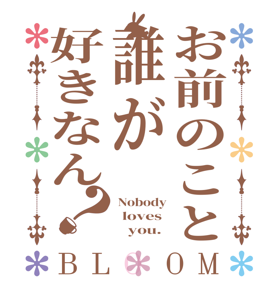 お前のこと誰が好きなん？BLOOM  Nobody   loves         you.