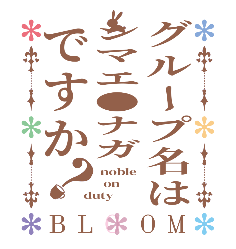 グループ名はシマエ●ナガですか？BLOOM  noble   on duty