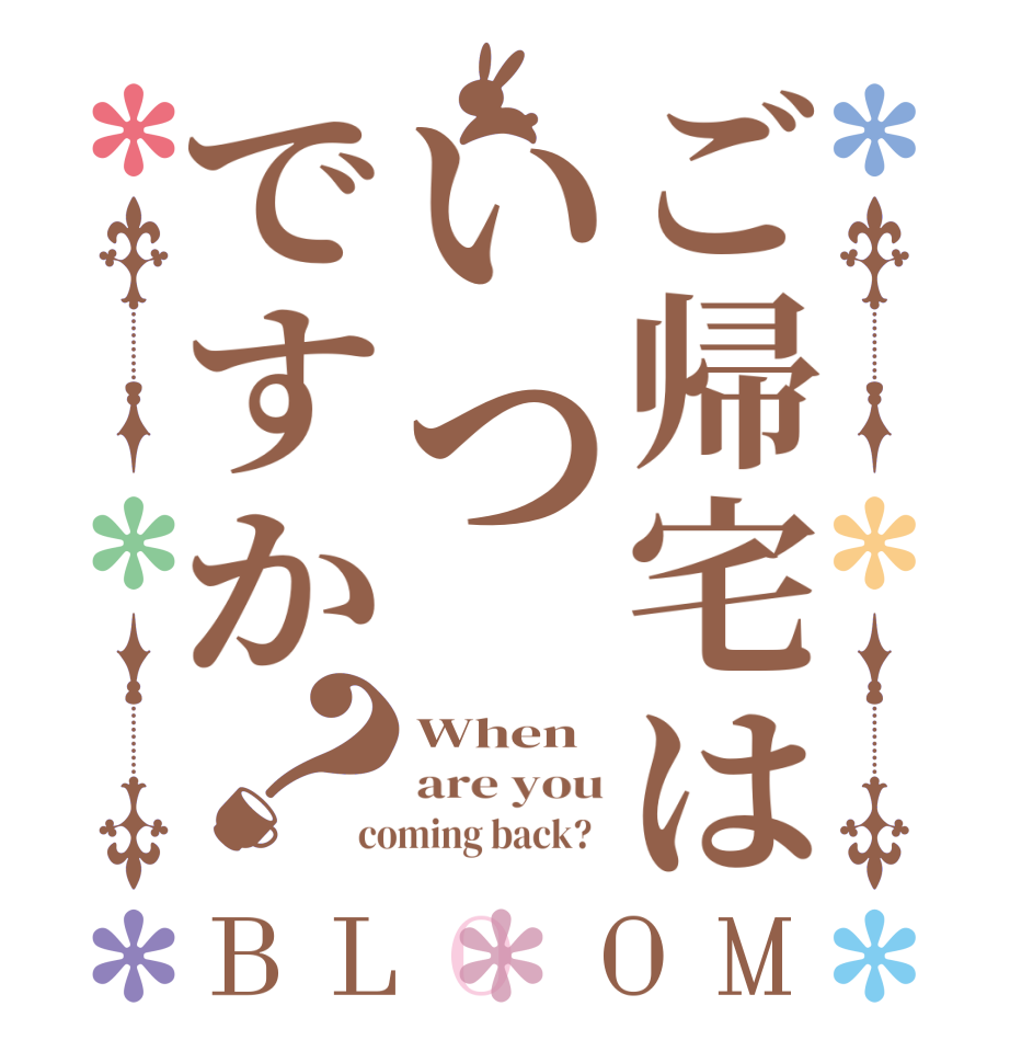 ご帰宅はいつですか？BLOOM When are you coming back?  