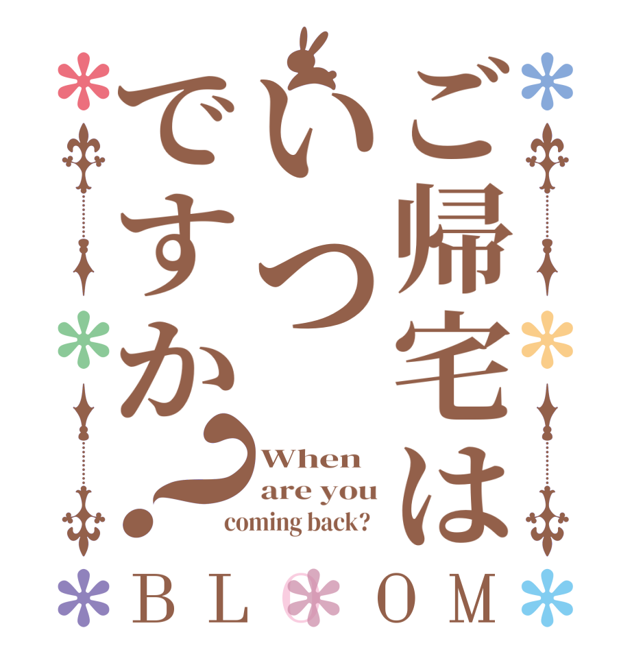ご帰宅はいつですか？BLOOM When are you coming back?  
