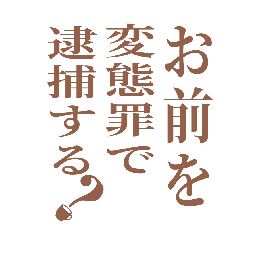 お前を変態罪で逮捕する？      