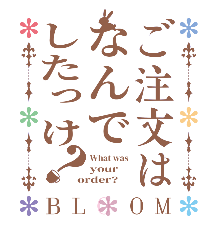 ご注文はなんでしたっけ？BLOOM What was  your order?