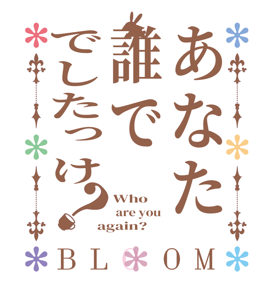 あなた誰ででしたっけ？BLOOM Who   are you  again?