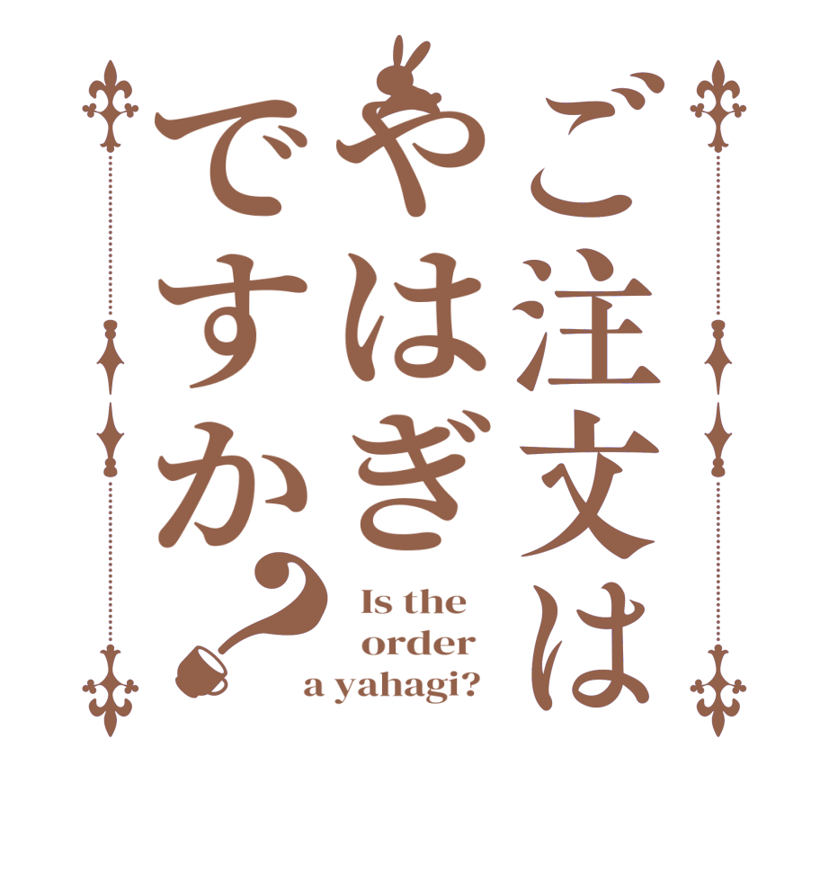 ご注文はやはぎですか？  Is the      order    a yahagi?  