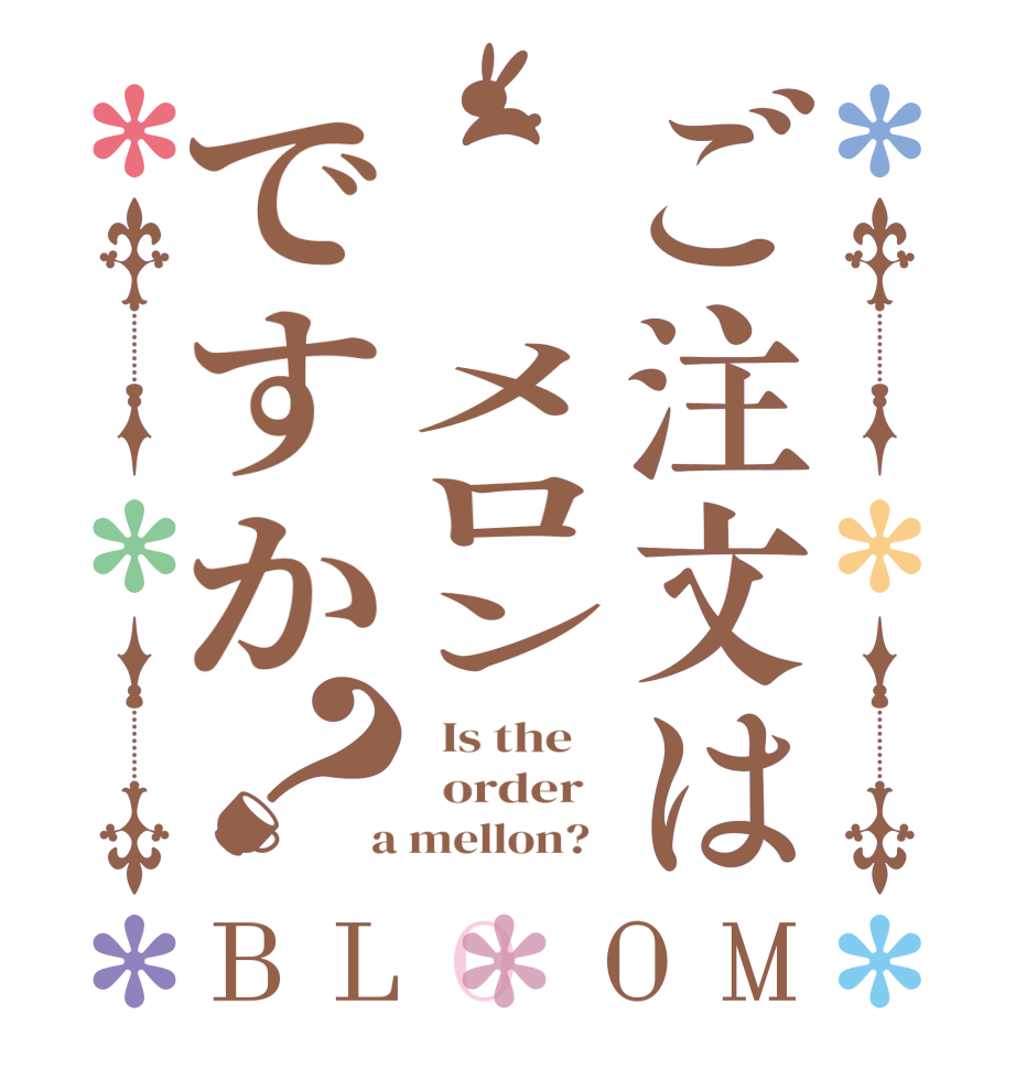 ご注文は  メロンですか？BLOOM   Is the      order    a mellon?  