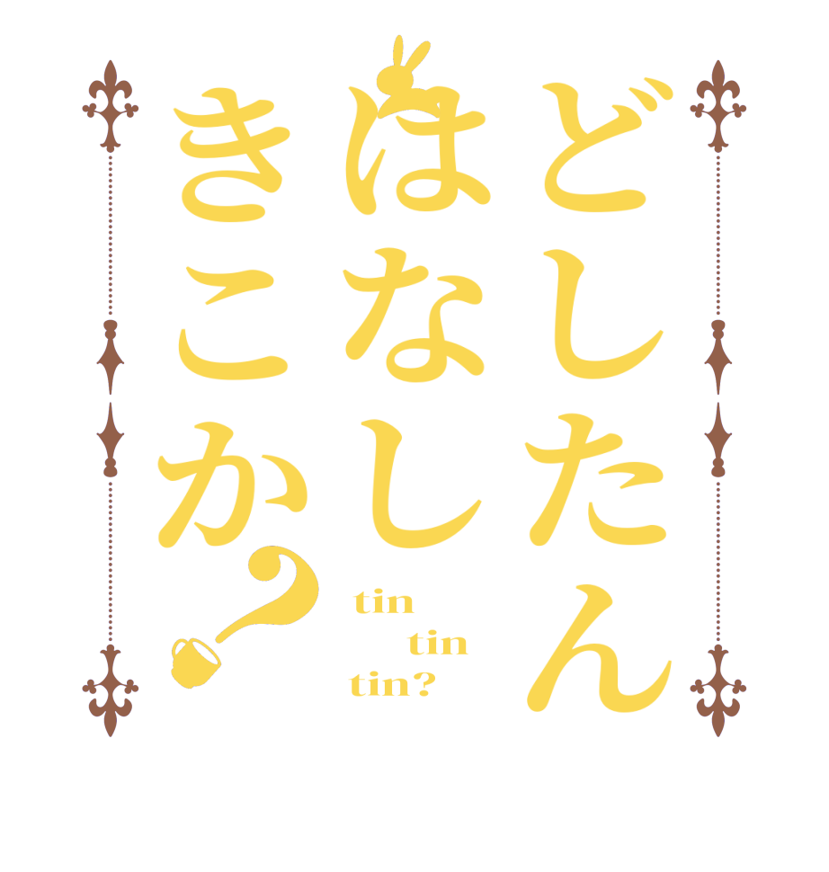 どしたんはなしきこか？ tin       tin      tin?