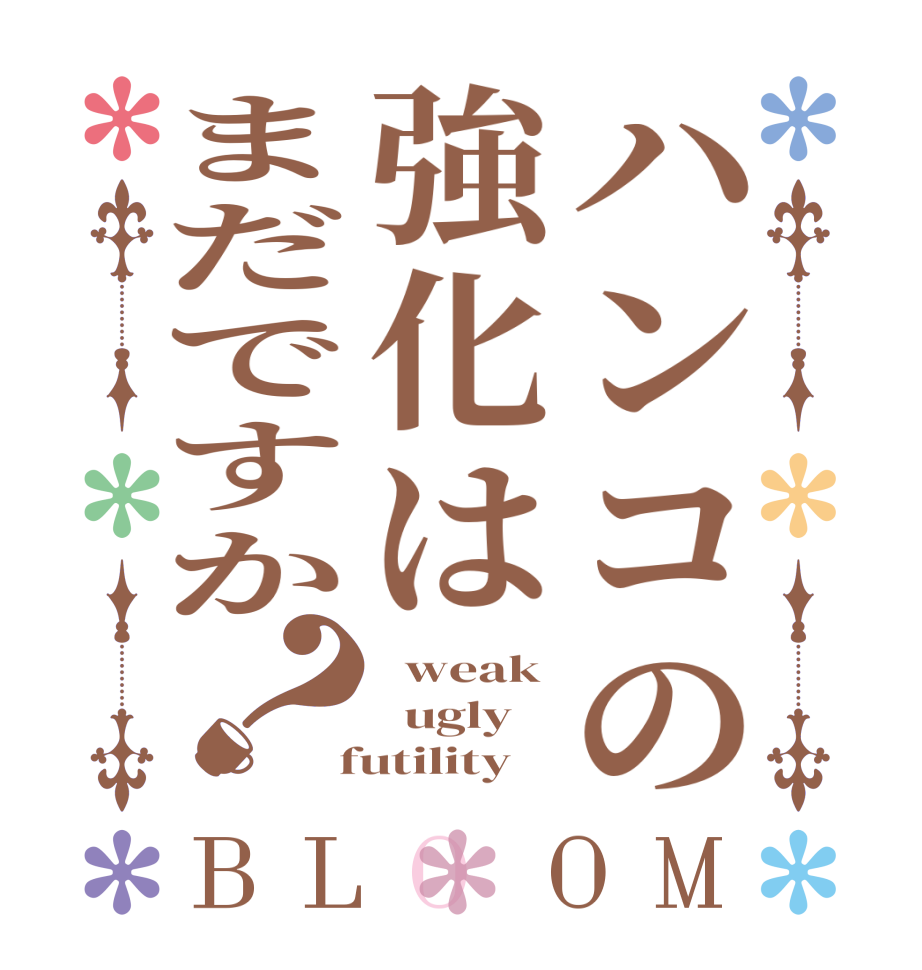 ハンコの強化はまだですか？BLOOM   weak   ugly   futility