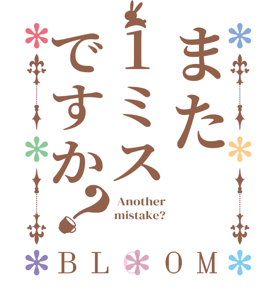また1ミスですか？BLOOM  Another mistake? 