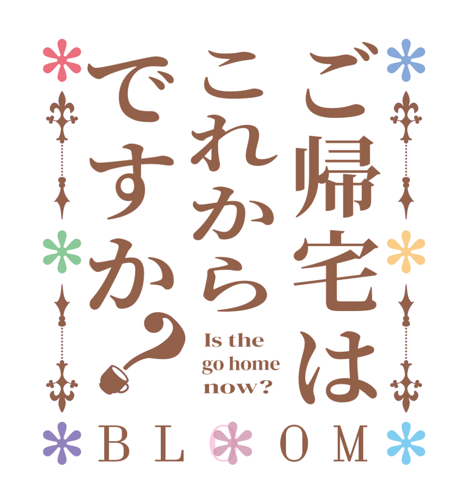 ご帰宅はこれからですか？BLOOM   Is the      go home       now?