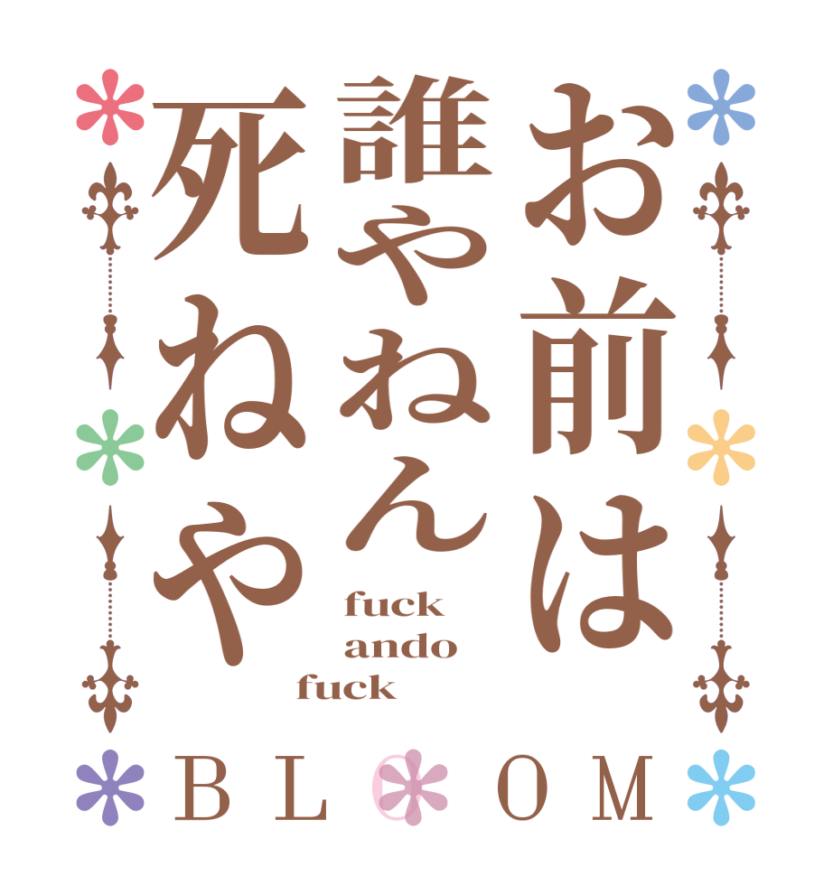 お前は誰やねん死ねやBLOOM fuck ando fuck