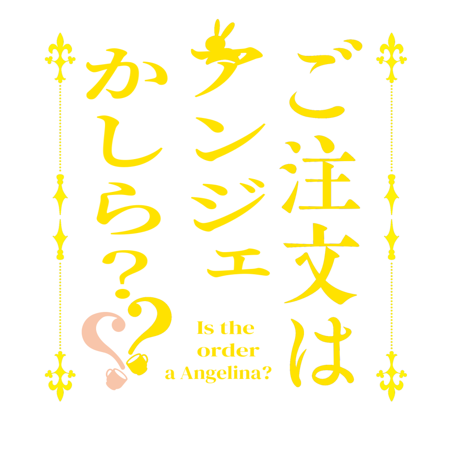 ご注文はアンジェかしら？？？  Is the      order    a Angelina?