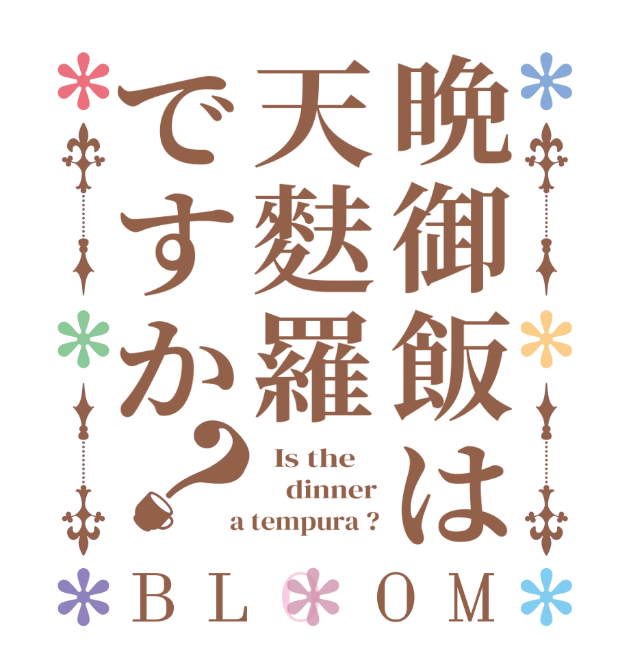 晩御飯は天麩羅ですか？BLOOM   Is the        dinner  a tempura ?