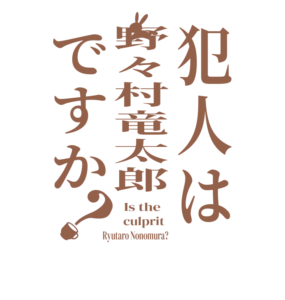 犯人は野々村竜太郎ですか？  Is the      culprit    Ryutaro Nonomura?  