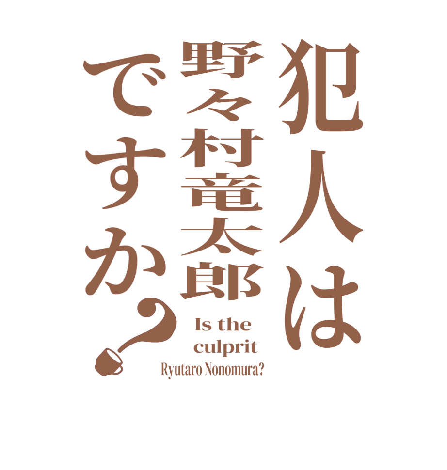 犯人は野々村竜太郎ですか？  Is the      culprit    Ryutaro Nonomura?  