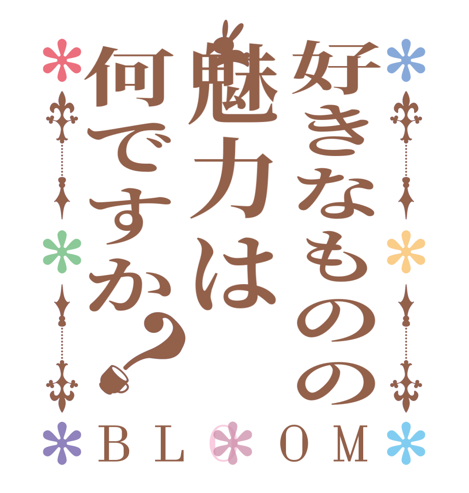 好きなものの魅力は何ですか？BLOOM   