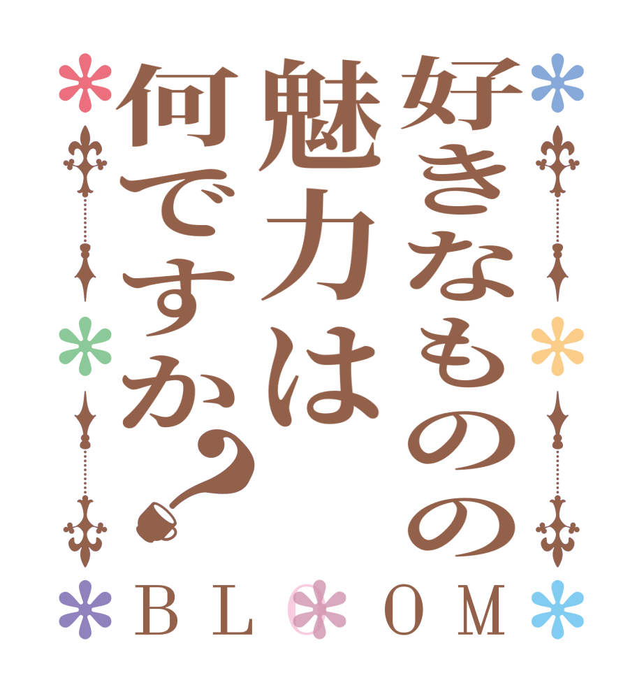 好きなものの魅力は何ですか？BLOOM   