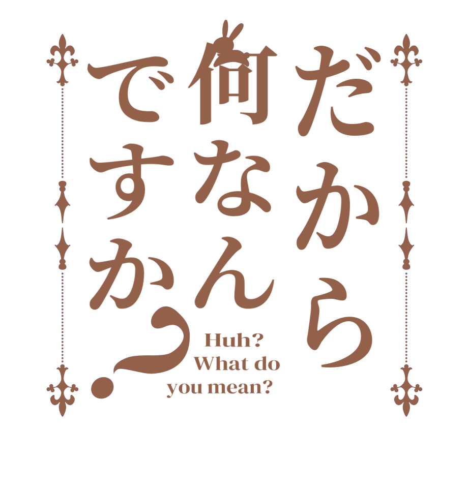 だから何なんですか？  Huh?    What do you mean?  
