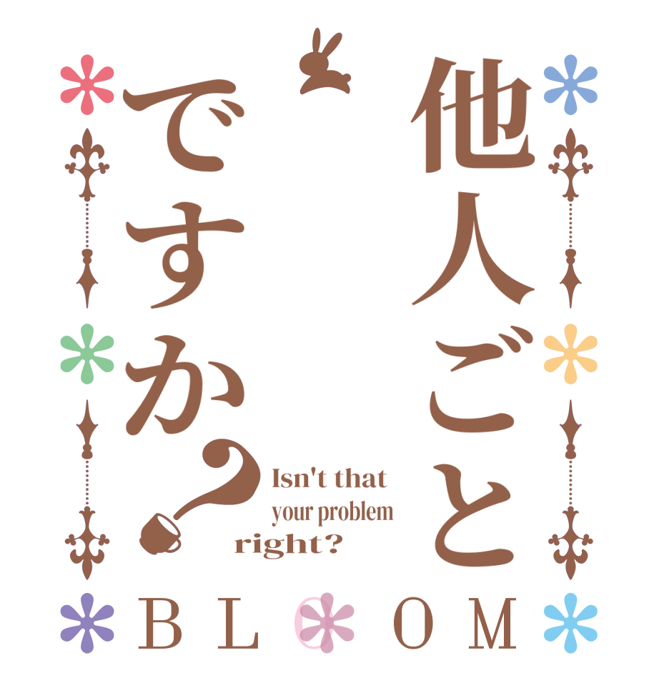 他人ごとですか？BLOOM Isn't that  your problem right?  