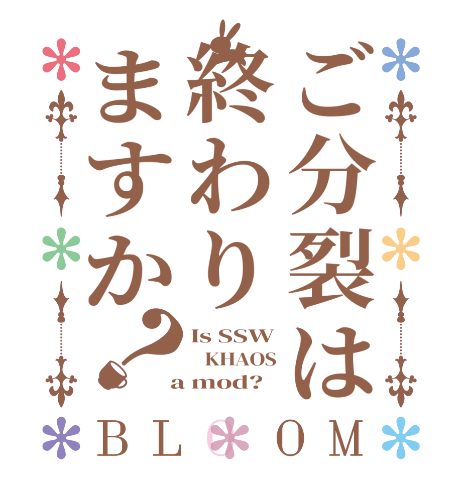 ご分裂は終わりますか？BLOOM Is SSW    KHAOS  a mod?  