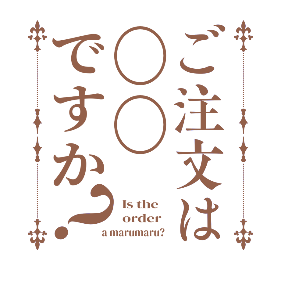 ご注文は〇〇ですか？  Is the      order    a marumaru?  