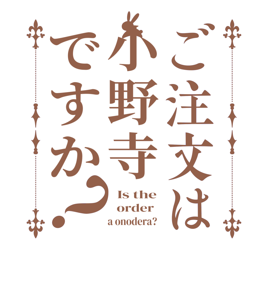 ご注文は小野寺ですか？  Is the    order         a onodera?  