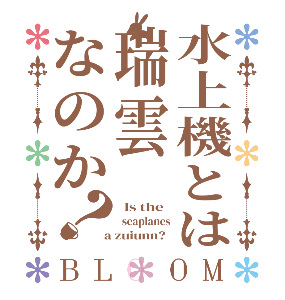 水上機とは瑞雲なのか？BLOOM   Is the     seaplanes  a zuiunn?  