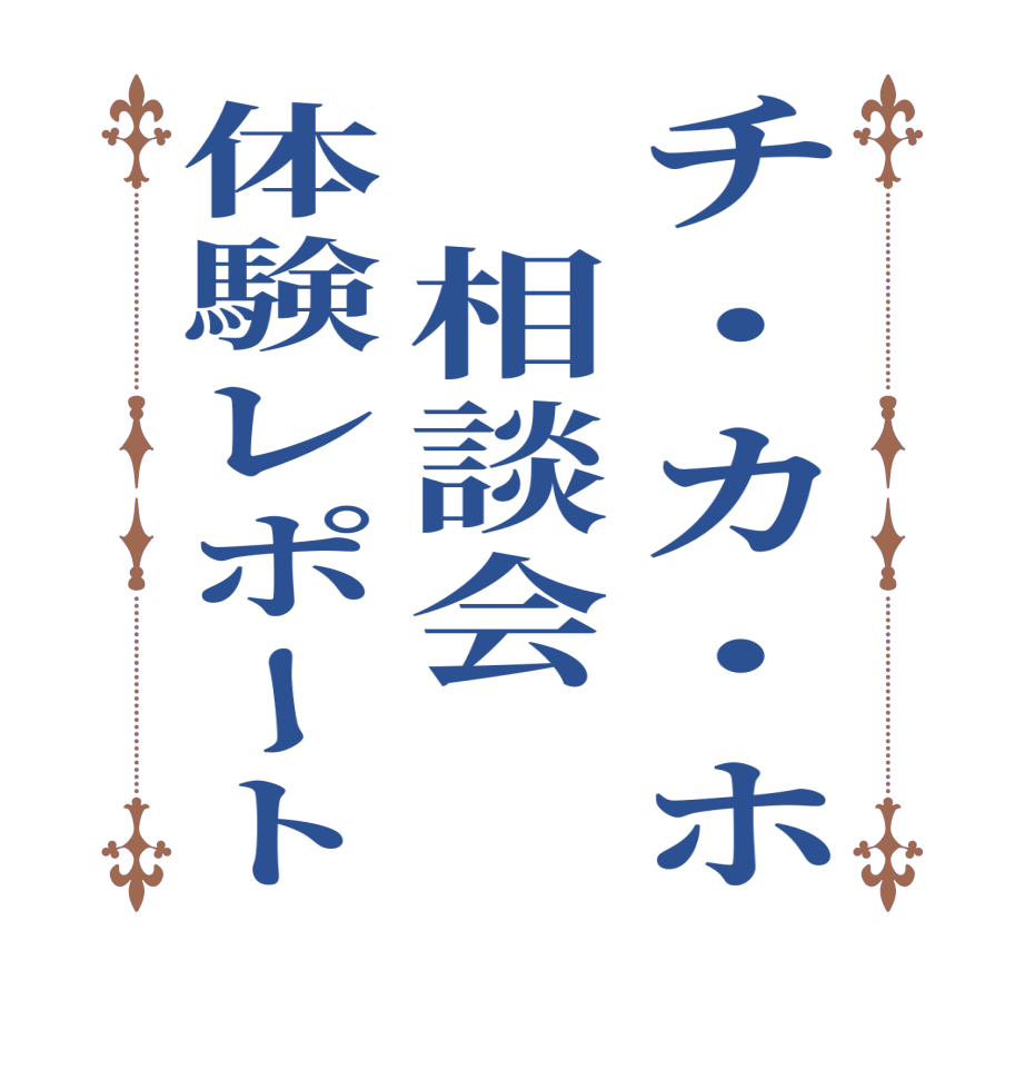 チ・カ・ホ　相談会体験レポート  