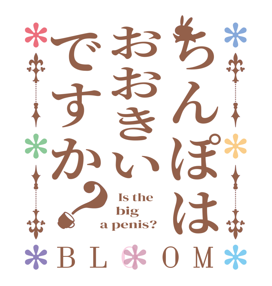 ちんぽはおおきいですか？BLOOM   Is the     big  a penis?  