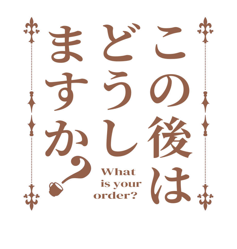 この後はどうしますか？ What   is your    order?
