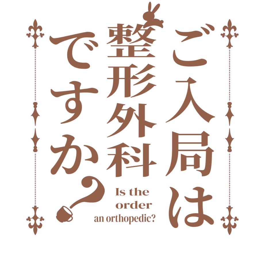 ご入局は整形外科ですか？  Is the      order   an orthopedic?  