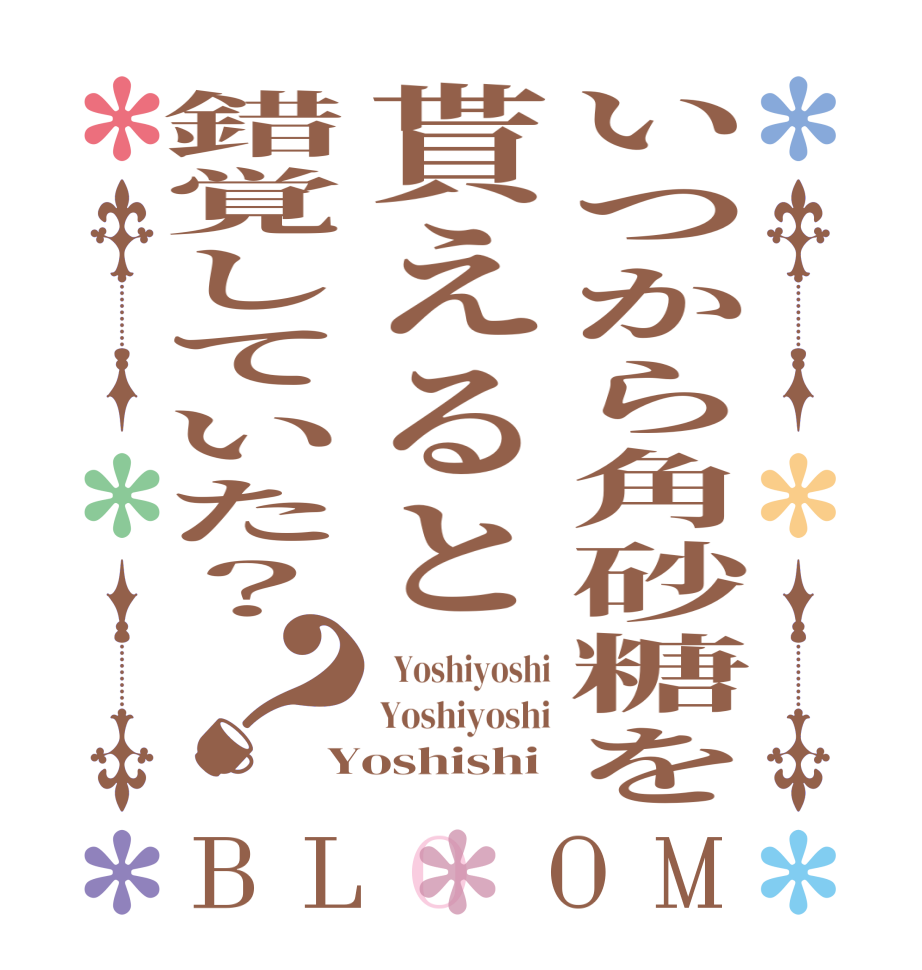 いつから角砂糖を貰えると錯覚していた？？BLOOM   Yoshiyoshi Yoshiyoshi Yoshishi