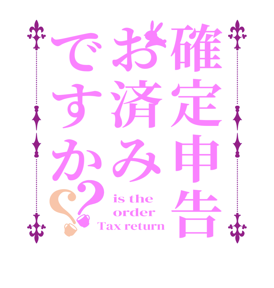 確定申告お済みですか？？is the order Tax return